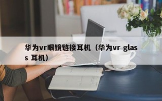 华为vr眼镜链接耳机（华为vr glass 耳机）