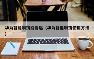 华为智能眼镜能看远（华为智能眼镜使用方法）