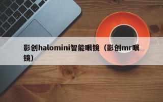 影创halomini智能眼镜（影创mr眼镜）