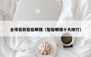 全球首款智能眼镜（智能眼镜十大排行）