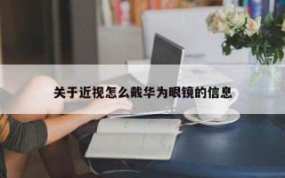 关于近视怎么戴华为眼镜的信息