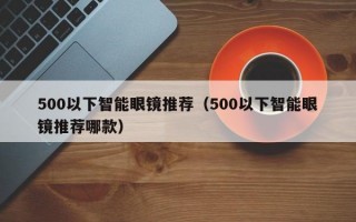 500以下智能眼镜推荐（500以下智能眼镜推荐哪款）