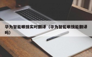 华为智能眼镜实时翻译（华为智能眼镜能翻译吗）