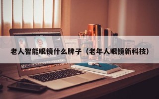 老人智能眼镜什么牌子（老年人眼镜新科技）