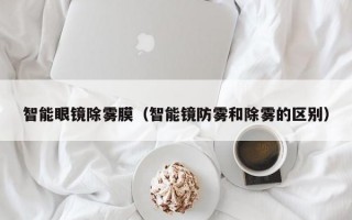 智能眼镜除雾膜（智能镜防雾和除雾的区别）