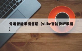 骨听智能眼镜售后（vlike智能骨听眼镜）