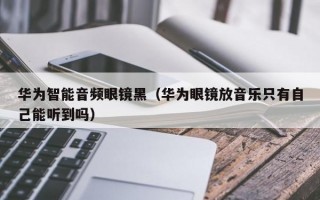 华为智能音频眼镜黑（华为眼镜放音乐只有自己能听到吗）