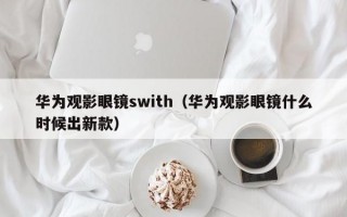 华为观影眼镜swith（华为观影眼镜什么时候出新款）