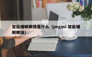 智能睡眠眼镜是什么（pegasi 智能睡眠眼镜）