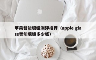 苹果智能眼镜测评推荐（apple glass智能眼镜多少钱）