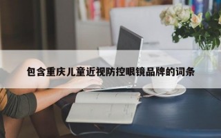 包含重庆儿童近视防控眼镜品牌的词条