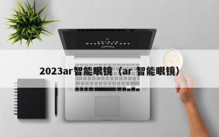 2023ar智能眼镜（ar 智能眼镜）