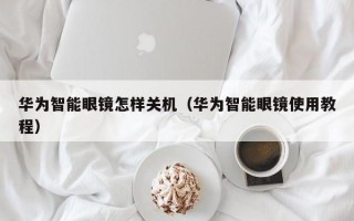 华为智能眼镜怎样关机（华为智能眼镜使用教程）