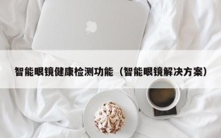 智能眼镜健康检测功能（智能眼镜解决方案）