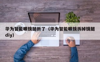 华为智能眼镜腿折了（华为智能眼镜拆掉镜腿diy）