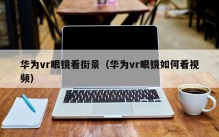 华为vr眼镜看街景（华为vr眼镜如何看视频）