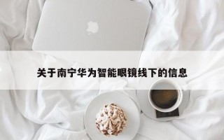 关于南宁华为智能眼镜线下的信息