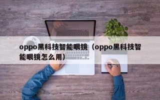 oppo黑科技智能眼镜（oppo黑科技智能眼镜怎么用）