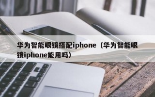 华为智能眼镜搭配iphone（华为智能眼镜iphone能用吗）