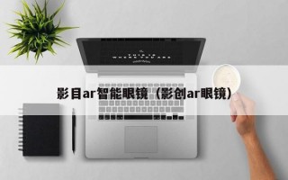 影目ar智能眼镜（影创ar眼镜）