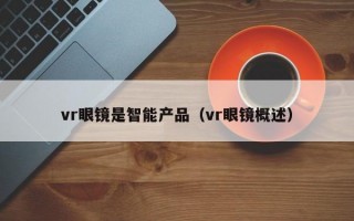 vr眼镜是智能产品（vr眼镜概述）