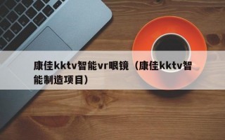 康佳kktv智能vr眼镜（康佳kktv智能制造项目）