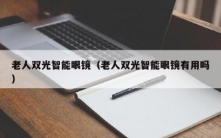 老人双光智能眼镜（老人双光智能眼镜有用吗）