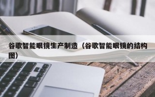 谷歌智能眼镜生产制造（谷歌智能眼镜的结构图）