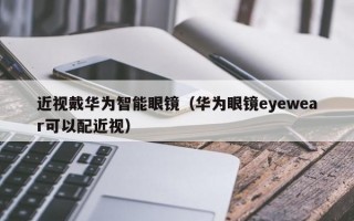 近视戴华为智能眼镜（华为眼镜eyewear可以配近视）