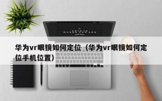 华为vr眼镜如何定位（华为vr眼镜如何定位手机位置）