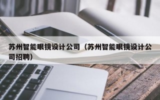 苏州智能眼镜设计公司（苏州智能眼镜设计公司招聘）