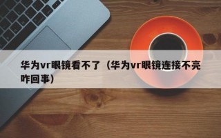 华为vr眼镜看不了（华为vr眼镜连接不亮咋回事）