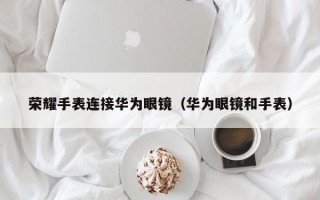 荣耀手表连接华为眼镜（华为眼镜和手表）