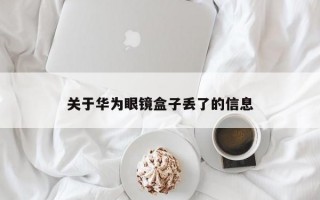 关于华为眼镜盒子丢了的信息