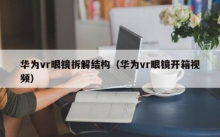 华为vr眼镜拆解结构（华为vr眼镜开箱视频）