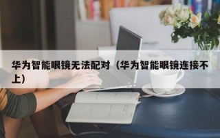 华为智能眼镜无法配对（华为智能眼镜连接不上）