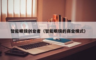 智能眼镜创业者（智能眼镜的商业模式）