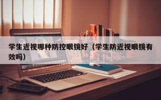 学生近视哪种防控眼镜好（学生防近视眼镜有效吗）