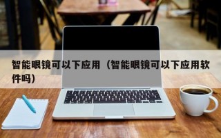 智能眼镜可以下应用（智能眼镜可以下应用软件吗）