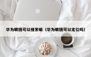 华为眼镜可以搜索嘛（华为眼镜可以定位吗）