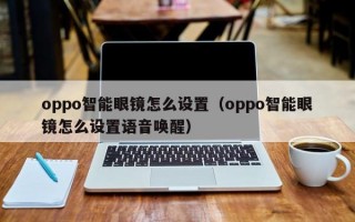 oppo智能眼镜怎么设置（oppo智能眼镜怎么设置语音唤醒）