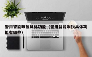 警用智能眼镜具体功能（警用智能眼镜具体功能有哪些）