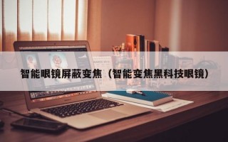 智能眼镜屏蔽变焦（智能变焦黑科技眼镜）