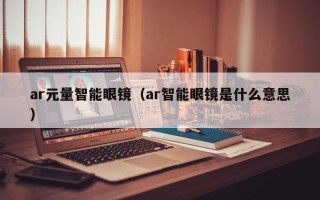 ar元量智能眼镜（ar智能眼镜是什么意思）