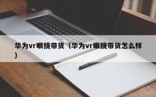 华为vr眼镜带货（华为vr眼镜带货怎么样）