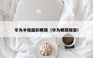 华为半框圆形眼镜（华为眼镜框架）