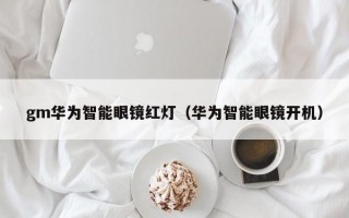 gm华为智能眼镜红灯（华为智能眼镜开机）