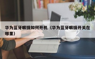 华为蓝牙眼镜如何开机（华为蓝牙眼镜开关在哪里）