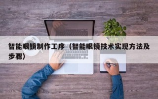 智能眼镜制作工序（智能眼镜技术实现方法及步骤）