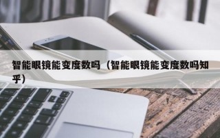 智能眼镜能变度数吗（智能眼镜能变度数吗知乎）